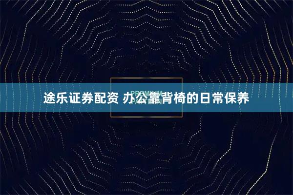 途乐证券配资 办公靠背椅的日常保养