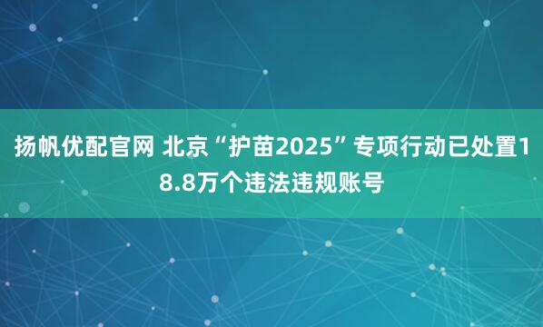 扬帆优配官网 北京“护苗2025”专项行动已处置18.8万个违法违规账号