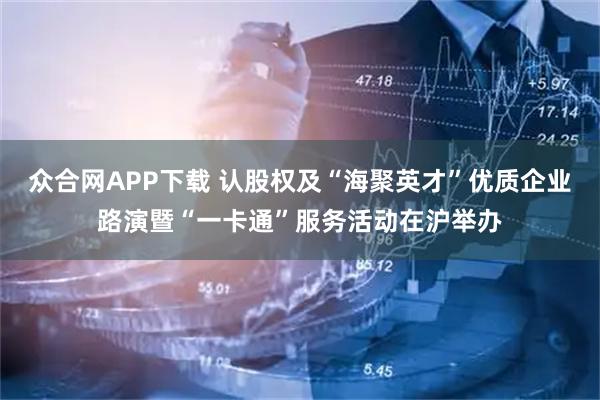 众合网APP下载 认股权及“海聚英才”优质企业路演暨“一卡通”服务活动在沪举办