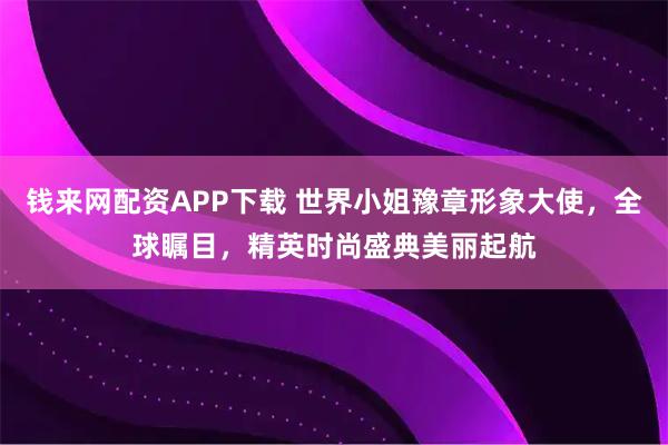 钱来网配资APP下载 世界小姐豫章形象大使，全球瞩目，精英时尚盛典美丽起航
