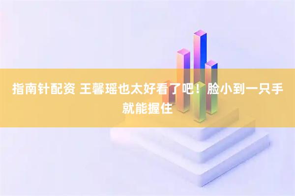 指南针配资 王馨瑶也太好看了吧！脸小到一只手就能握住