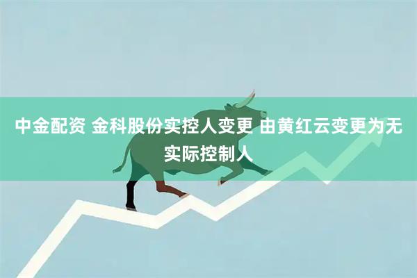 中金配资 金科股份实控人变更 由黄红云变更为无实际控制人