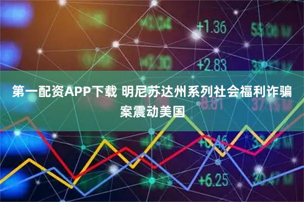 第一配资APP下载 明尼苏达州系列社会福利诈骗案震动美国