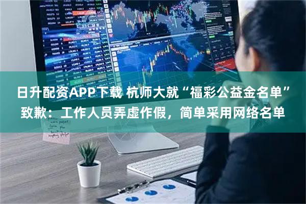 日升配资APP下载 杭师大就“福彩公益金名单”致歉：工作人员弄虚作假，简单采用网络名单