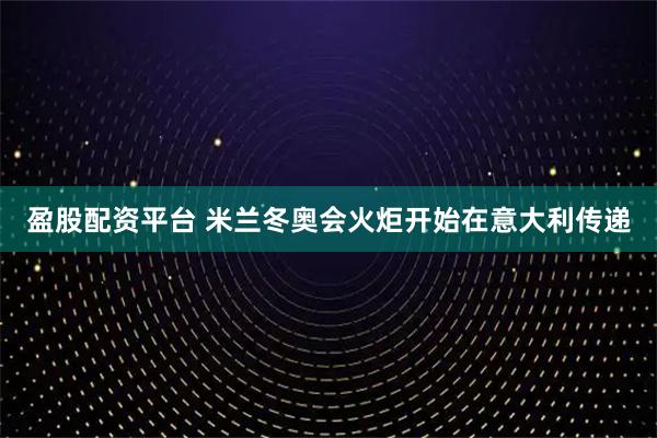 盈股配资平台 米兰冬奥会火炬开始在意大利传递