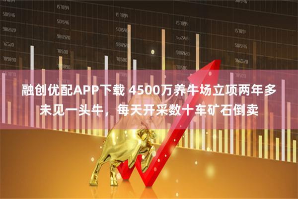 融创优配APP下载 4500万养牛场立项两年多未见一头牛，每天开采数十车矿石倒卖