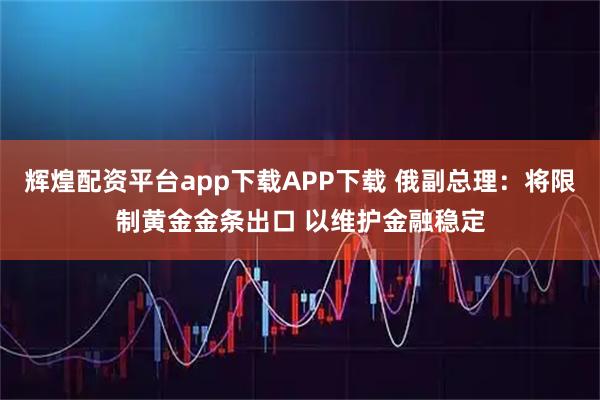 辉煌配资平台app下载APP下载 俄副总理：将限制黄金金条出口 以维护金融稳定