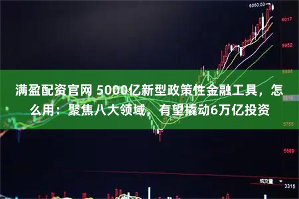 满盈配资官网 5000亿新型政策性金融工具，怎么用：聚焦八大领域，有望撬动6万亿投资