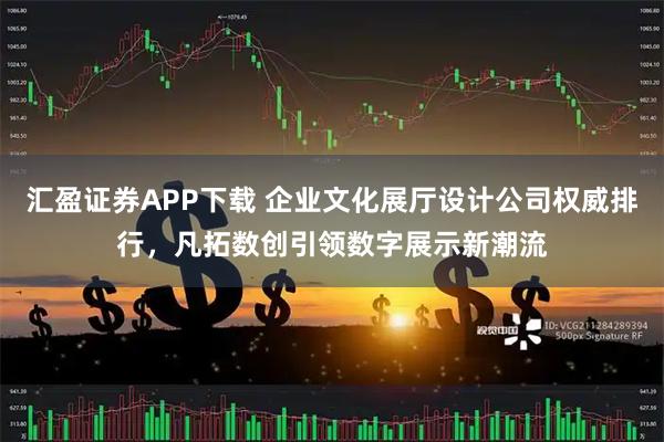 汇盈证券APP下载 企业文化展厅设计公司权威排行，凡拓数创引领数字展示新潮流