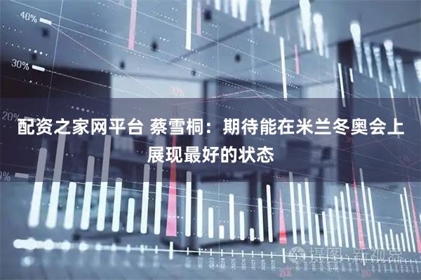配资之家网平台 蔡雪桐：期待能在米兰冬奥会上展现最好的状态