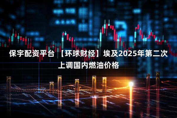保宇配资平台 【环球财经】埃及2025年第二次上调国内燃油价格