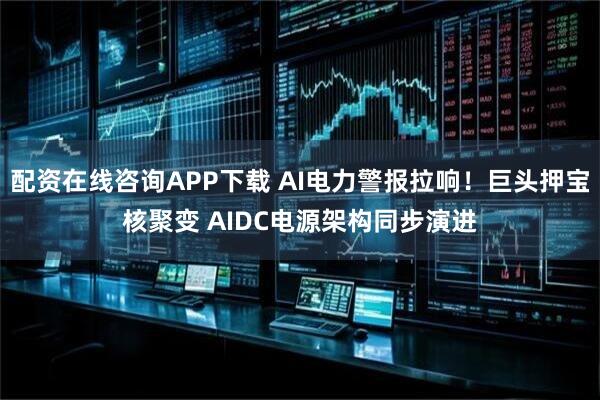 配资在线咨询APP下载 AI电力警报拉响！巨头押宝核聚变 AIDC电源架构同步演进