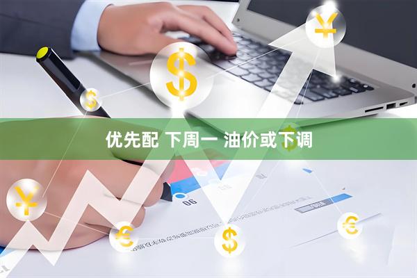 优先配 下周一 油价或下调