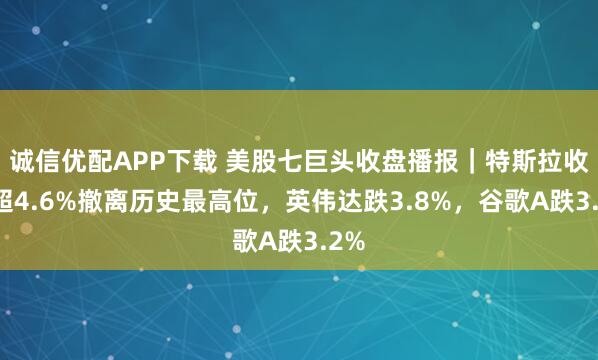 诚信优配APP下载 美股七巨头收盘播报｜特斯拉收跌超4.6%撤离历史最高位，英伟达跌3.8%，谷歌A跌3.2%
