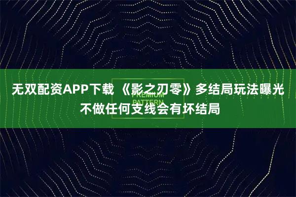 无双配资APP下载 《影之刃零》多结局玩法曝光 不做任何支线会有坏结局