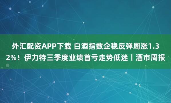 外汇配资APP下载 白酒指数企稳反弹周涨1.32%！伊力特三季度业绩首亏走势低迷丨酒市周报
