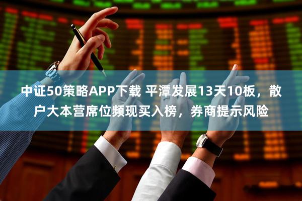 中证50策略APP下载 平潭发展13天10板，散户大本营席位频现买入榜，券商提示风险