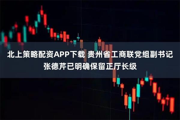 北上策略配资APP下载 贵州省工商联党组副书记张德芹已明确保留正厅长级