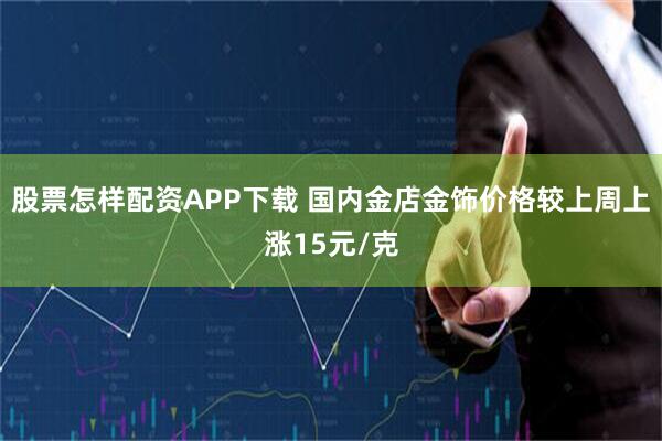 股票怎样配资APP下载 国内金店金饰价格较上周上涨15元/克