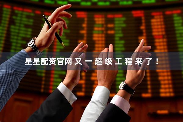 星星配资官网 又 一 超 级 工 程 来 了 ！