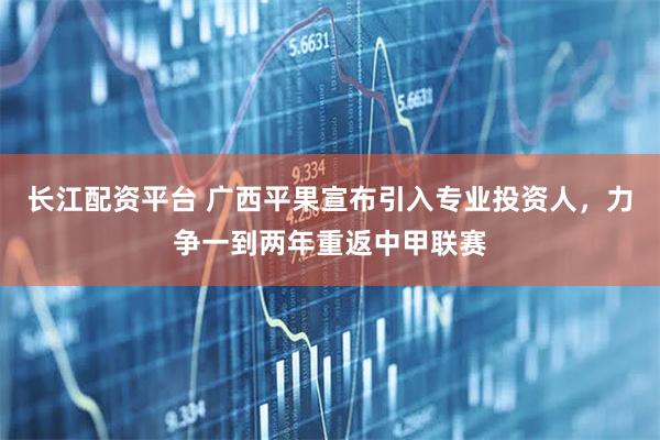 长江配资平台 广西平果宣布引入专业投资人，力争一到两年重返中甲联赛