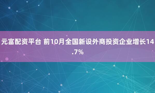 元富配资平台 前10月全国新设外商投资企业增长14.7%