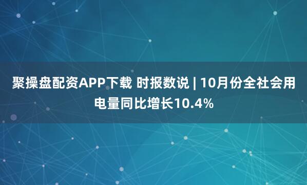 聚操盘配资APP下载 时报数说 | 10月份全社会用电量同比增长10.4%