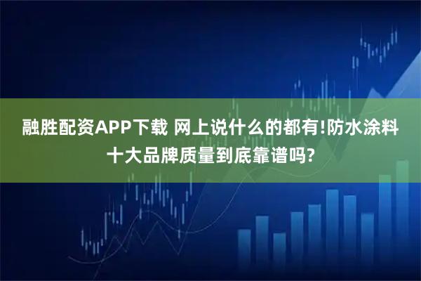 融胜配资APP下载 网上说什么的都有!防水涂料十大品牌质量到底靠谱吗?