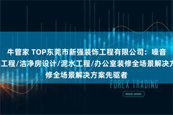 牛管家 TOP东莞市新强装饰工程有限公司：噪音处理/修缮工程/洁净房设计/泥水工程/办公室装修全场景解决方案先驱者