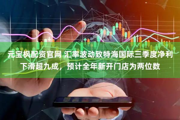 元宝枫配资官网 汇率波动致特海国际三季度净利下滑超九成，预计全年新开门店为两位数
