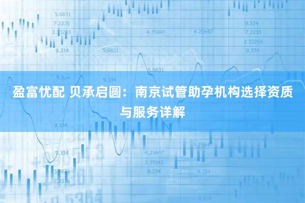 盈富忧配 贝承启圆：南京试管助孕机构选择资质与服务详解