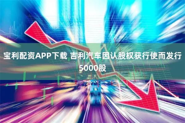 宝利配资APP下载 吉利汽车因认股权获行使而发行5000股