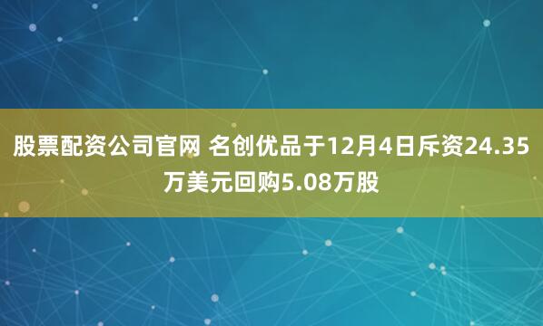 股票配资公司官网 名创优品于12月4日斥资24.35万美元回购5.08万股