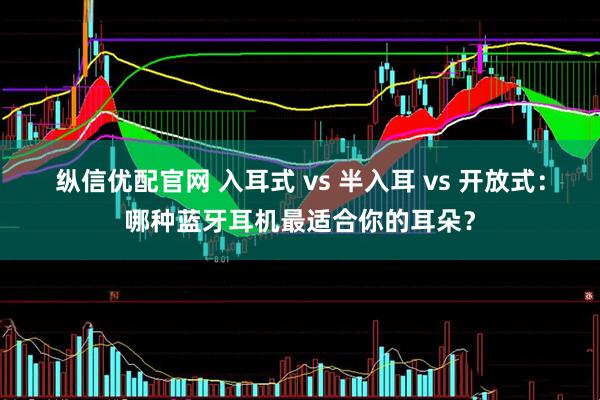 纵信优配官网 入耳式 vs 半入耳 vs 开放式：哪种蓝牙耳机最适合你的耳朵？
