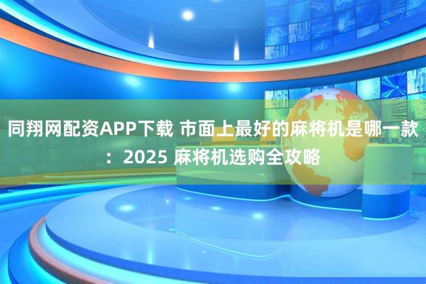 同翔网配资APP下载 市面上最好的麻将机是哪一款：2025 麻将机选购全攻略