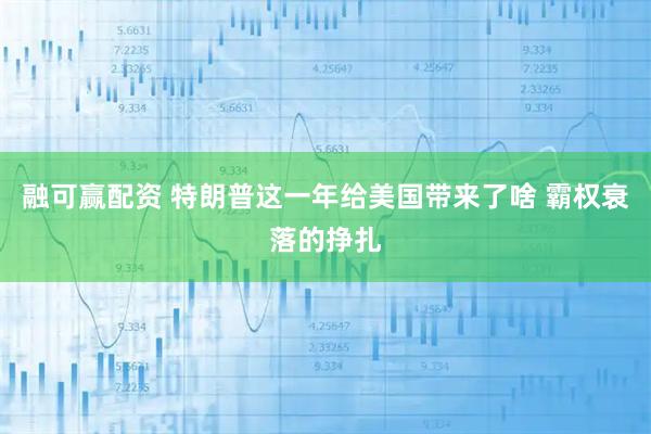 融可赢配资 特朗普这一年给美国带来了啥 霸权衰落的挣扎