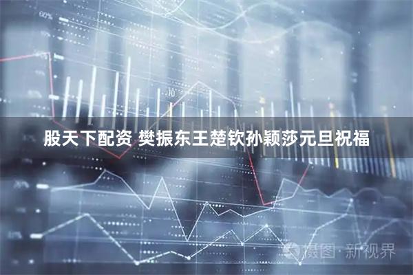 股天下配资 樊振东王楚钦孙颖莎元旦祝福
