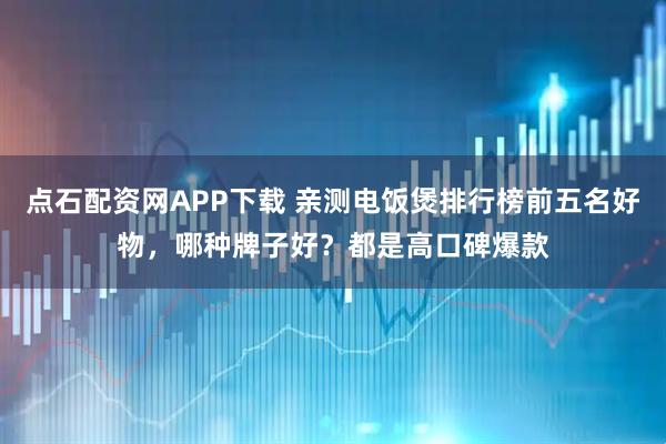 点石配资网APP下载 亲测电饭煲排行榜前五名好物，哪种牌子好？都是高口碑爆款