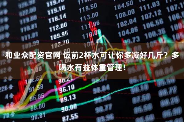 和业众配资官网 饭前2杯水可让你多减好几斤？多喝水有益体重管理！