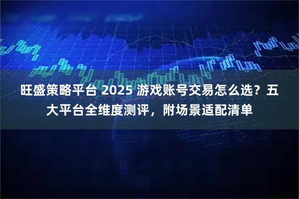 旺盛策略平台 2025 游戏账号交易怎么选？五大平台全维度测评，附场景适配清单