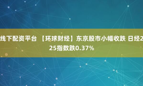 线下配资平台 【环球财经】东京股市小幅收跌 日经225指数跌0.37%