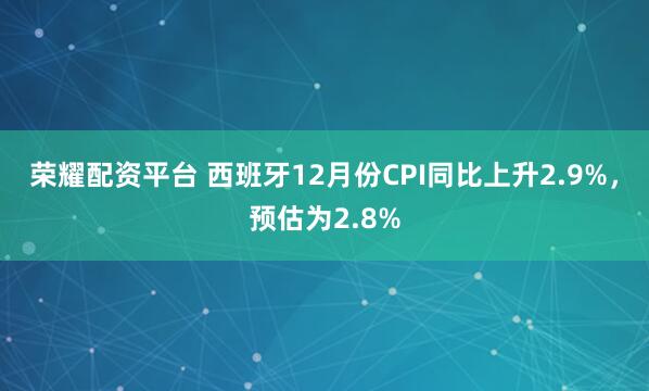 荣耀配资平台 西班牙12月份CPI同比上升2.9%，预估为2.8%