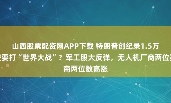 山西股票配资网APP下载 特朗普创纪录1.5万亿军费要打“世界大战”？军工股大反弹，无人机厂商两位数高涨