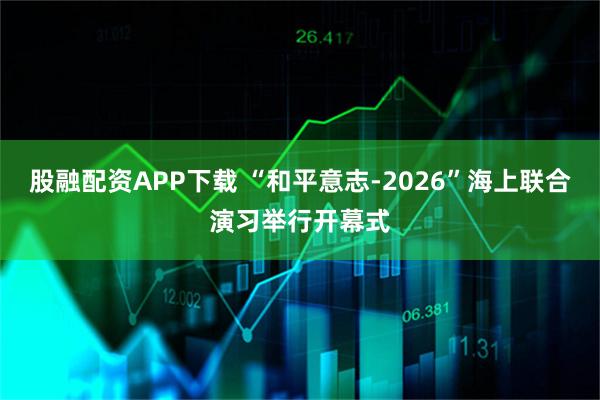 股融配资APP下载 “和平意志-2026”海上联合演习举行开幕式