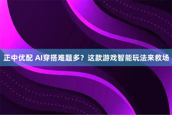 正中优配 AI穿搭难题多？这款游戏智能玩法来救场