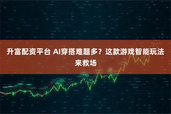 升富配资平台 AI穿搭难题多？这款游戏智能玩法来救场