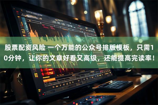 股票配资风险 一个万能的公众号排版模板，只需10分钟，让你的文章好看又高级，还能提高完读率！