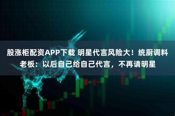 股涨柜配资APP下载 明星代言风险大！统厨调料老板：以后自己给自己代言，不再请明星