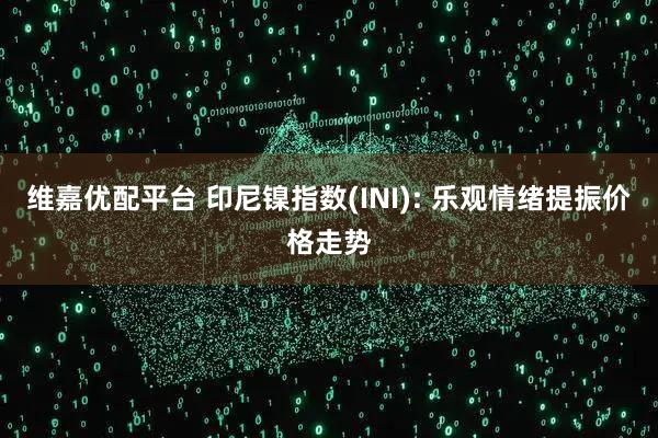 维嘉优配平台 印尼镍指数(INI): 乐观情绪提振价格走势