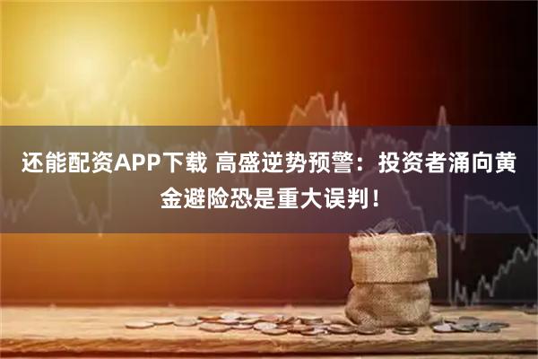 还能配资APP下载 高盛逆势预警：投资者涌向黄金避险恐是重大误判！